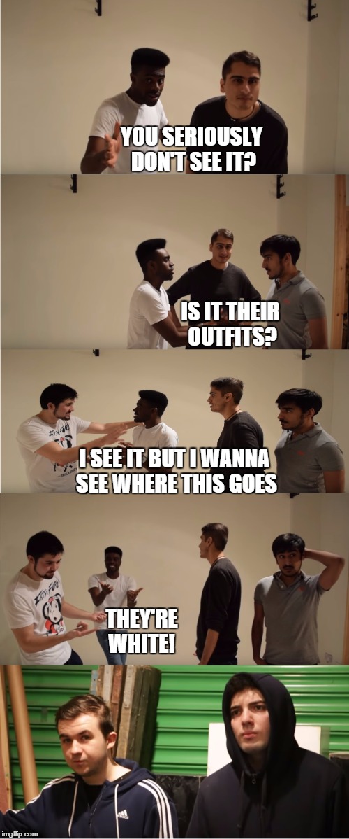 The Crew - Episode one: Roles | YOU SERIOUSLY DON'T SEE IT? IS IT THEIR OUTFITS? I SEE IT BUT I WANNA SEE WHERE THIS GOES; THEY'RE WHITE! | image tagged in funny,youtube,comedy,web series,funny memes,meme | made w/ Imgflip meme maker
