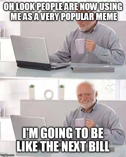 Lol everyone is using this meme | OH LOOK PEOPLE ARE NOW USING ME AS A VERY POPULAR MEME; I'M GOING TO BE LIKE THE NEXT BILL | image tagged in memes,hide the pain harold | made w/ Imgflip meme maker