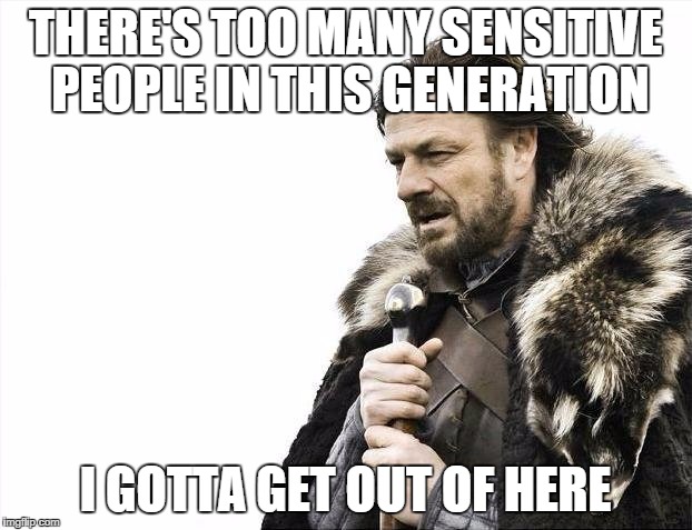 Brace Yourselves X is Coming | THERE'S TOO MANY SENSITIVE PEOPLE IN THIS GENERATION; I GOTTA GET OUT OF HERE | image tagged in memes,brace yourselves x is coming | made w/ Imgflip meme maker