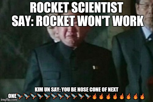 Kim Jong Un Sad Meme | ROCKET SCIENTIST SAY: ROCKET WON'T WORK; KIM UN SAY: YOU BE NOSE CONE OF NEXT ONE🚀🚀🚀🚀🚀🚀🚀🚀🚀🚀🚀🔥🔥🔥🔥🔥🔥🔥🔥 | image tagged in memes,kim jong un sad | made w/ Imgflip meme maker