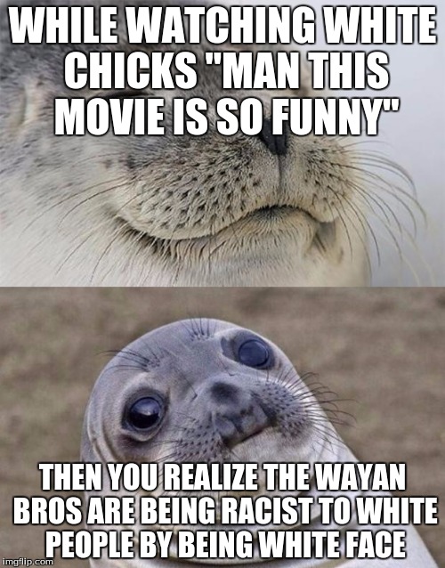 Short Satisfaction VS Truth Meme | WHILE WATCHING WHITE CHICKS "MAN THIS MOVIE IS SO FUNNY"; THEN YOU REALIZE THE WAYAN BROS ARE BEING RACIST TO WHITE PEOPLE BY BEING WHITE FACE | image tagged in memes,short satisfaction vs truth | made w/ Imgflip meme maker