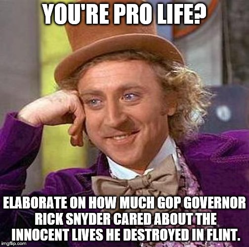 Creepy Condescending Wonka | YOU'RE PRO LIFE? ELABORATE ON HOW MUCH GOP GOVERNOR RICK SNYDER CARED ABOUT THE INNOCENT LIVES HE DESTROYED IN FLINT. | image tagged in memes,creepy condescending wonka | made w/ Imgflip meme maker