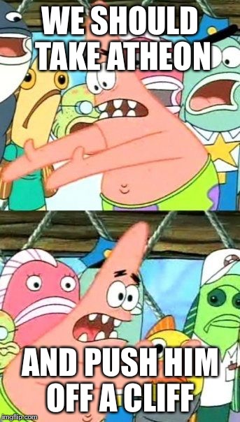 Put It Somewhere Else Patrick | WE SHOULD TAKE ATHEON; AND PUSH HIM OFF A CLIFF | image tagged in memes,put it somewhere else patrick | made w/ Imgflip meme maker