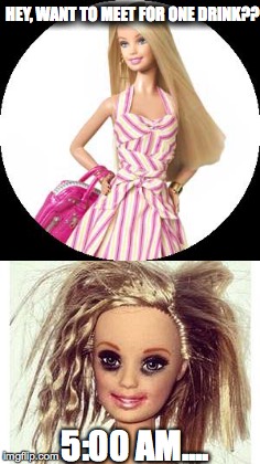 HEY, WANT TO MEET FOR ONE DRINK?? 5:00 AM.... | image tagged in barbie hungover | made w/ Imgflip meme maker