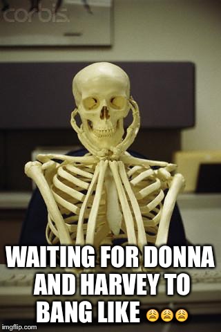 Waiting Skeleton | WAITING FOR DONNA AND HARVEY TO BANG LIKE 😩😩😩 | image tagged in waiting skeleton | made w/ Imgflip meme maker
