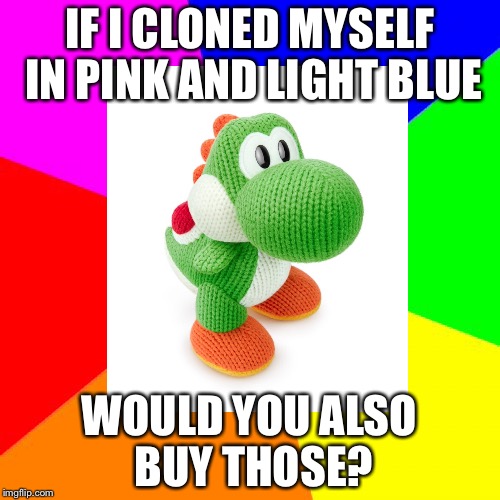 Personally, I would want a pink and blue mega yarn yoshi | IF I CLONED MYSELF IN PINK AND LIGHT BLUE; WOULD YOU ALSO BUY THOSE? | image tagged in funny | made w/ Imgflip meme maker