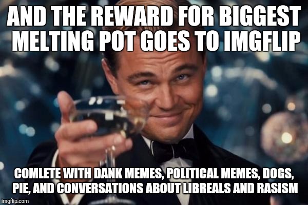 Leonardo Dicaprio Cheers | AND THE REWARD FOR BIGGEST MELTING POT GOES TO IMGFLIP; COMLETE WITH DANK MEMES, POLITICAL MEMES, DOGS, PIE, AND CONVERSATIONS ABOUT LIBREALS AND RASISM | image tagged in memes,leonardo dicaprio cheers,funny,funny memes,imgflip | made w/ Imgflip meme maker