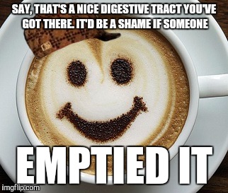 Scumbag Coffee |  SAY, THAT'S A NICE DIGESTIVE TRACT YOU'VE GOT THERE. IT'D BE A SHAME IF SOMEONE; EMPTIED IT | image tagged in funny,coffee addict,scumbag hat,cruel beans,meanie,meme | made w/ Imgflip meme maker