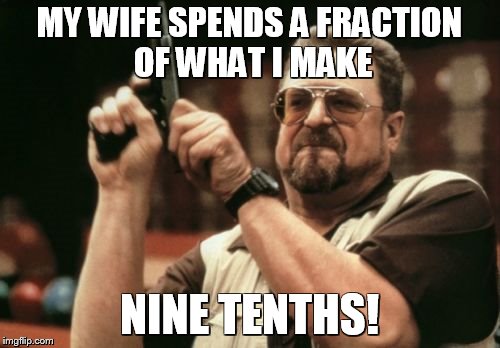 Am I The Only One Around Here Meme | MY WIFE SPENDS A FRACTION OF WHAT I MAKE NINE TENTHS! | image tagged in memes,am i the only one around here | made w/ Imgflip meme maker