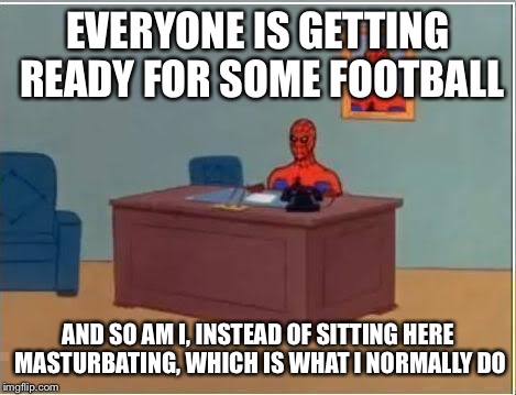 Spiderman Computer Desk Meme | EVERYONE IS GETTING READY FOR SOME FOOTBALL; AND SO AM I, INSTEAD OF SITTING HERE MASTURBATING, WHICH IS WHAT I NORMALLY DO | image tagged in memes,spiderman computer desk,spiderman | made w/ Imgflip meme maker