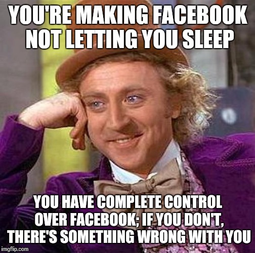 Creepy Condescending Wonka Meme | YOU'RE MAKING FACEBOOK NOT LETTING YOU SLEEP YOU HAVE COMPLETE CONTROL OVER FACEBOOK; IF YOU DON'T, THERE'S SOMETHING WRONG WITH YOU | image tagged in memes,creepy condescending wonka | made w/ Imgflip meme maker