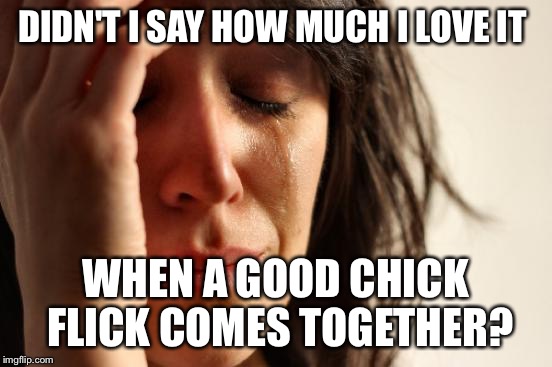 First World Problems Meme | DIDN'T I SAY HOW MUCH I LOVE IT WHEN A GOOD CHICK FLICK COMES TOGETHER? | image tagged in memes,first world problems | made w/ Imgflip meme maker