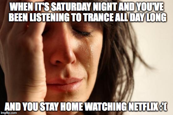 First World Problems | WHEN IT'S SATURDAY NIGHT AND YOU'VE BEEN LISTENING TO TRANCE ALL DAY LONG; AND YOU STAY HOME WATCHING NETFLIX :'( | image tagged in memes,first world problems | made w/ Imgflip meme maker