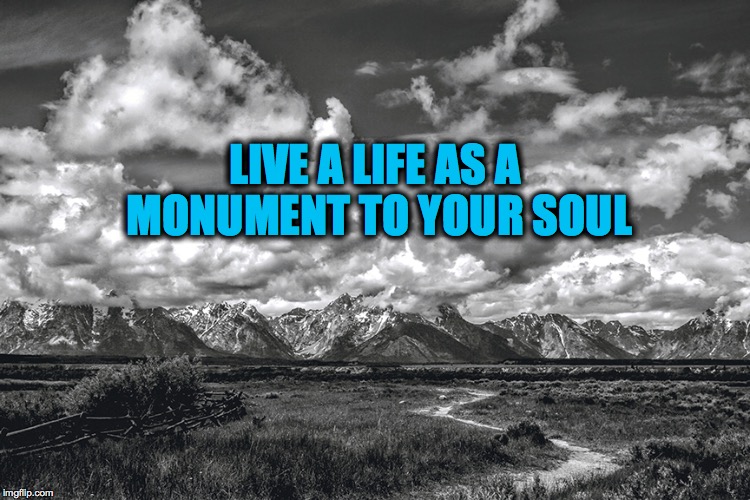 LIVE A LIFE AS A MONUMENT TO YOUR SOUL | image tagged in motivational,inspirational,life,landscape,wyoming,soul | made w/ Imgflip meme maker