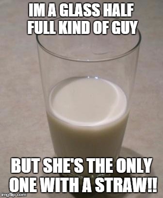 IM A GLASS HALF FULL KIND OF GUY BUT SHE'S THE ONLY ONE WITH A STRAW!! | made w/ Imgflip meme maker