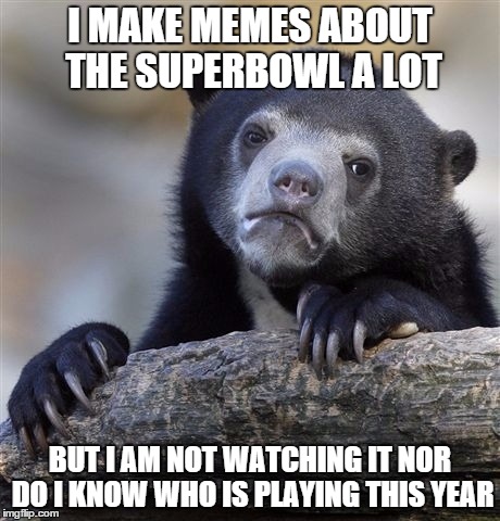 True story | I MAKE MEMES ABOUT THE SUPERBOWL A LOT BUT I AM NOT WATCHING IT NOR DO I KNOW WHO IS PLAYING THIS YEAR | image tagged in memes,confession bear | made w/ Imgflip meme maker