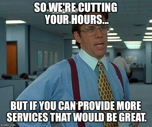 That Would Be Great | SO WE'RE CUTTING YOUR HOURS... BUT IF YOU CAN PROVIDE MORE SERVICES THAT WOULD BE GREAT. | image tagged in memes,that would be great | made w/ Imgflip meme maker