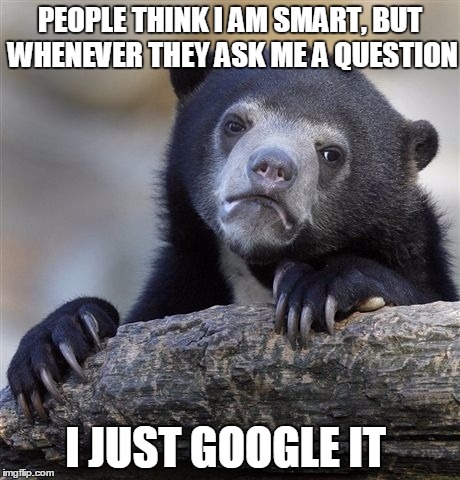 Confession Bear | PEOPLE THINK I AM SMART, BUT WHENEVER THEY ASK ME A QUESTION; I JUST GOOGLE IT | image tagged in memes,confession bear,AdviceAnimals | made w/ Imgflip meme maker