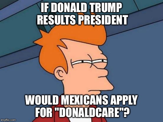 Futurama Fry Meme | IF DONALD TRUMP RESULTS PRESIDENT; WOULD MEXICANS APPLY FOR "DONALDCARE"? | image tagged in memes,futurama fry | made w/ Imgflip meme maker