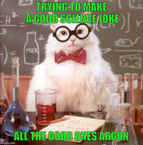 Science Cat | TRYING TO MAKE A GOOD SCIENCE JOKE; ALL THE GOOD ONES ARGON | image tagged in science cat | made w/ Imgflip meme maker
