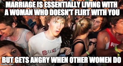 Sudden Clarity Clarence | MARRIAGE IS ESSENTIALLY LIVING WITH A WOMAN WHO DOESN'T FLIRT WITH YOU; BUT GETS ANGRY WHEN OTHER WOMEN DO | image tagged in memes,sudden clarity clarence | made w/ Imgflip meme maker