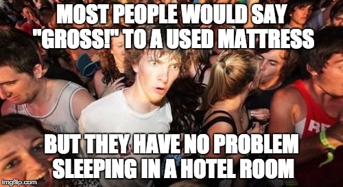 Sudden Clarity Clarence Meme | MOST PEOPLE WOULD SAY "GROSS!" TO A USED MATTRESS; BUT THEY HAVE NO PROBLEM SLEEPING IN A HOTEL ROOM | image tagged in memes,sudden clarity clarence | made w/ Imgflip meme maker