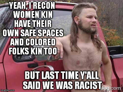 Redneck | YEAH, I RECON WOMEN KIN HAVE THEIR OWN SAFE SPACES AND COLORED FOLKS KIN TOO BUT LAST TIME Y'ALL SAID WE WAS RACIST | image tagged in redneck | made w/ Imgflip meme maker