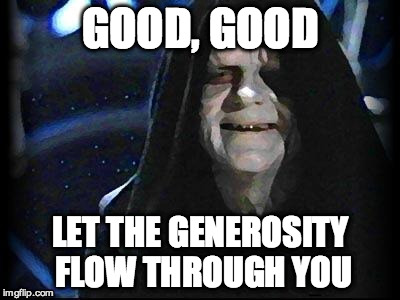 Emperor Palpatine | GOOD, GOOD; LET THE GENEROSITY FLOW THROUGH YOU | image tagged in emperor palpatine | made w/ Imgflip meme maker