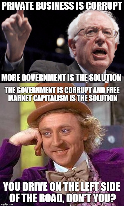 Bernie came over from that mirror universe in Star Trek | PRIVATE BUSINESS IS CORRUPT MORE GOVERNMENT IS THE SOLUTION THE GOVERNMENT IS CORRUPT AND FREE MARKET CAPITALISM IS THE SOLUTION YOU DRIVE O | image tagged in memes,funny,bernie,capitalisn,creepy condescending wonka | made w/ Imgflip meme maker