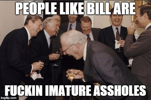 Laughing Men In Suits Meme | PEOPLE LIKE BILL ARE F**KIN IMATURE ASSHOLES | image tagged in memes,laughing men in suits | made w/ Imgflip meme maker