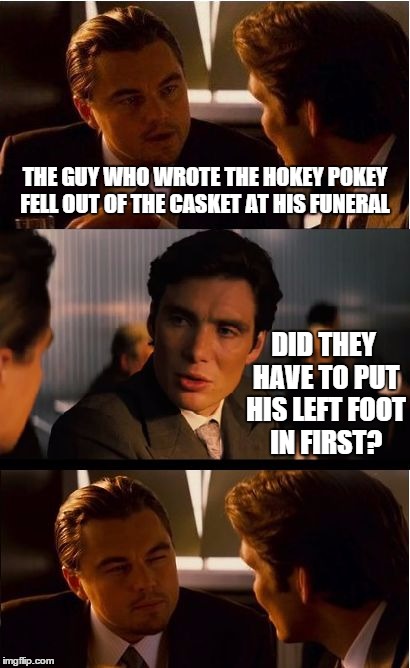Inception Meme | THE GUY WHO WROTE THE HOKEY POKEY FELL OUT OF THE CASKET AT HIS FUNERAL; DID THEY HAVE TO PUT HIS LEFT FOOT IN FIRST? | image tagged in memes,inception | made w/ Imgflip meme maker