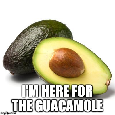 Avocado Guilt | I'M HERE FOR THE GUACAMOLE | image tagged in avocado guilt | made w/ Imgflip meme maker