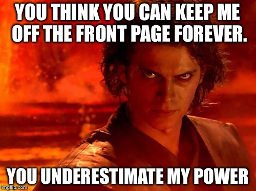 You Underestimate My Power Meme | YOU THINK YOU CAN KEEP ME OFF THE FRONT PAGE FOREVER. YOU UNDERESTIMATE MY POWER | image tagged in memes,you underestimate my power | made w/ Imgflip meme maker