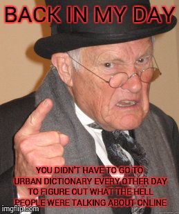 Maybe I'm just getting old | BACK IN MY DAY; YOU DIDN'T HAVE TO GO TO URBAN DICTIONARY EVERY OTHER DAY TO FIGURE OUT WHAT THE HELL PEOPLE WERE TALKING ABOUT ONLINE | image tagged in memes,back in my day | made w/ Imgflip meme maker