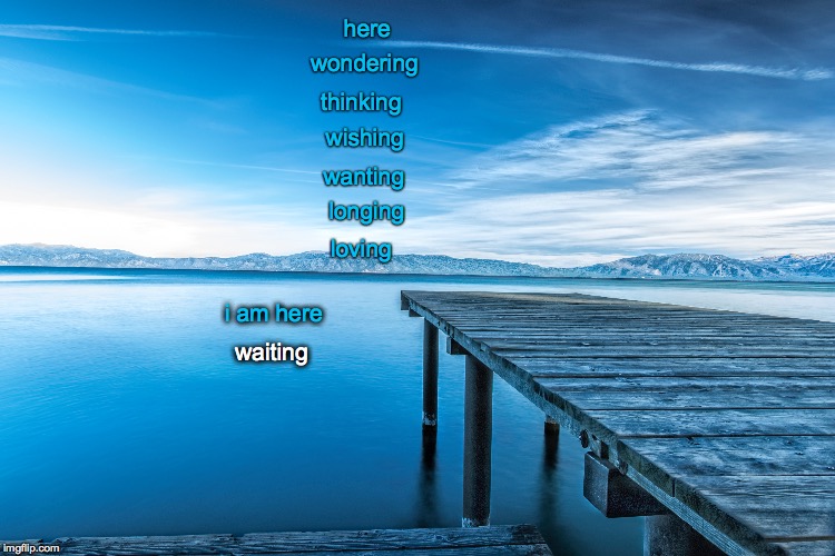 here; wondering; thinking; wishing; wanting; longing; loving; i am here; waiting | image tagged in poetry,love,waiting,romance,life,lifejourney | made w/ Imgflip meme maker
