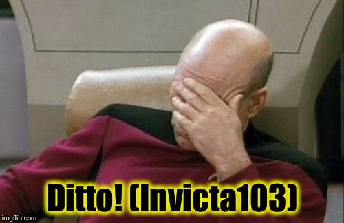 Captain Picard Facepalm Meme | Ditto! (Invicta103) | image tagged in memes,captain picard facepalm | made w/ Imgflip meme maker