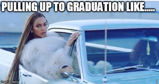 PULLING UP TO GRADUATION LIKE..... | image tagged in beyonce | made w/ Imgflip meme maker