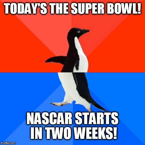 Socially Awesome Awkward Penguin | TODAY'S THE SUPER BOWL! NASCAR STARTS IN TWO WEEKS! | image tagged in memes,socially awesome awkward penguin | made w/ Imgflip meme maker
