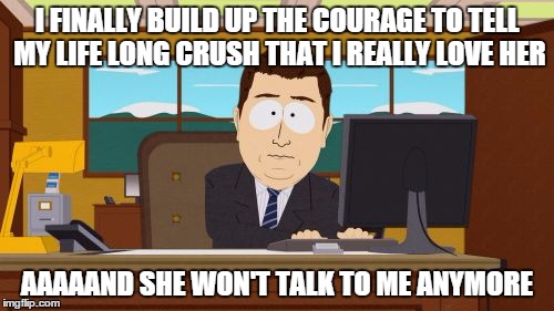 Aaaaand Its Gone | I FINALLY BUILD UP THE COURAGE TO TELL MY LIFE LONG CRUSH THAT I REALLY LOVE HER; AAAAAND SHE WON'T TALK TO ME ANYMORE | image tagged in memes,aaaaand its gone | made w/ Imgflip meme maker