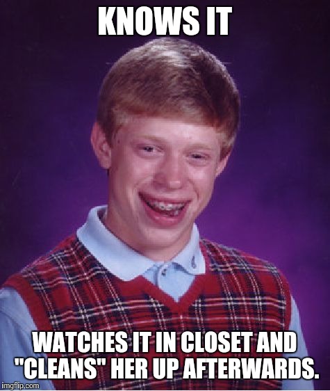 Bad Luck Brian Meme | KNOWS IT WATCHES IT IN CLOSET AND "CLEANS" HER UP AFTERWARDS. | image tagged in memes,bad luck brian | made w/ Imgflip meme maker