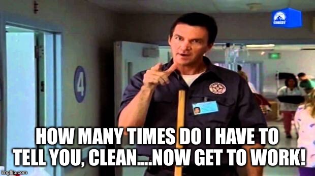 HOW MANY TIMES DO I HAVE TO TELL YOU, CLEAN....NOW GET TO WORK! | made w/ Imgflip meme maker