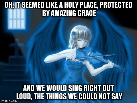 The Sad Cafe | OH, IT SEEMED LIKE A HOLY PLACE,
PROTECTED BY AMAZING GRACE; AND WE WOULD SING RIGHT OUT LOUD, THE
THINGS WE COULD NOT SAY | image tagged in song lyrics,angel,1980s | made w/ Imgflip meme maker