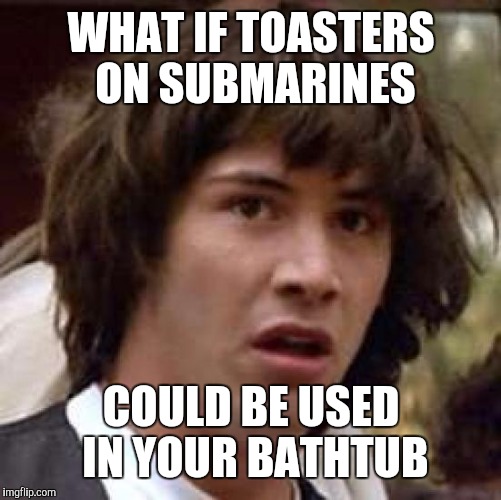 Conspiracy Keanu Meme | WHAT IF TOASTERS ON SUBMARINES COULD BE USED IN YOUR BATHTUB | image tagged in memes,conspiracy keanu | made w/ Imgflip meme maker