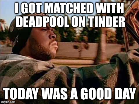 Today Was A Good Day | I GOT MATCHED WITH DEADPOOL ON TINDER; TODAY WAS A GOOD DAY | image tagged in memes,today was a good day | made w/ Imgflip meme maker