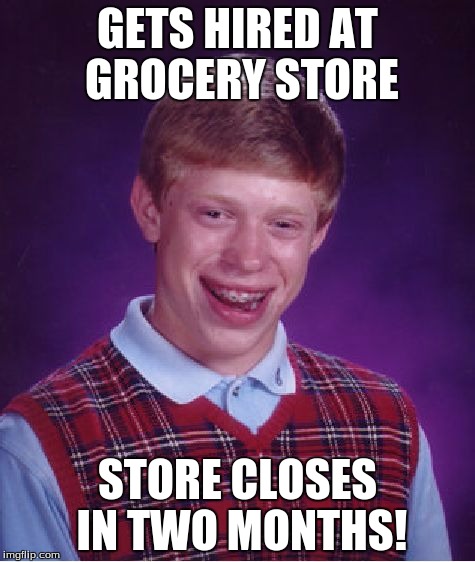 Bad Luck Unemployed Brian | GETS HIRED AT GROCERY STORE; STORE CLOSES IN TWO MONTHS! | image tagged in memes,funny,bad luck brian,unemployed | made w/ Imgflip meme maker