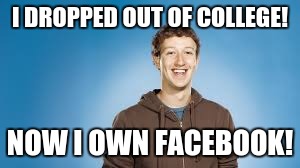 I DROPPED OUT OF COLLEGE! NOW I OWN FACEBOOK! | image tagged in mark zuckerberg | made w/ Imgflip meme maker