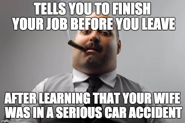 Scumbag Boss Meme | TELLS YOU TO FINISH YOUR JOB BEFORE YOU LEAVE; AFTER LEARNING THAT YOUR WIFE WAS IN A SERIOUS CAR ACCIDENT | image tagged in memes,scumbag boss,AdviceAnimals | made w/ Imgflip meme maker