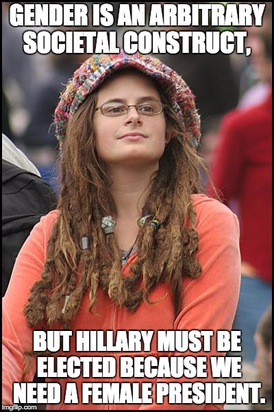 College Liberal | GENDER IS AN ARBITRARY SOCIETAL CONSTRUCT, BUT HILLARY MUST BE ELECTED BECAUSE WE NEED A FEMALE PRESIDENT. | image tagged in memes,college liberal | made w/ Imgflip meme maker