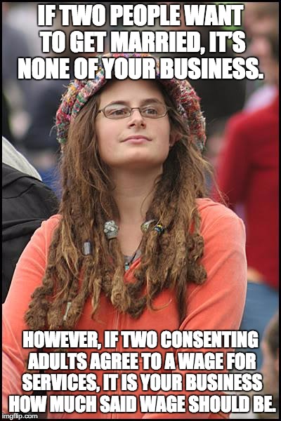 College Liberal Meme | IF TWO PEOPLE WANT TO GET MARRIED, IT’S NONE OF YOUR BUSINESS. HOWEVER, IF TWO CONSENTING ADULTS AGREE TO A WAGE FOR SERVICES, IT IS YOUR BUSINESS HOW MUCH SAID WAGE SHOULD BE. | image tagged in memes,college liberal | made w/ Imgflip meme maker