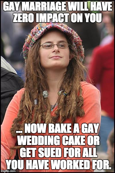 College Liberal | GAY MARRIAGE WILL HAVE ZERO IMPACT ON YOU; … NOW BAKE A GAY WEDDING CAKE OR GET SUED FOR ALL YOU HAVE WORKED FOR. | image tagged in memes,college liberal | made w/ Imgflip meme maker